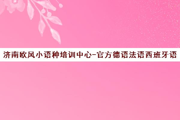 济南欧风小语种培训中心-官方德语法语西班牙语意大利语课程