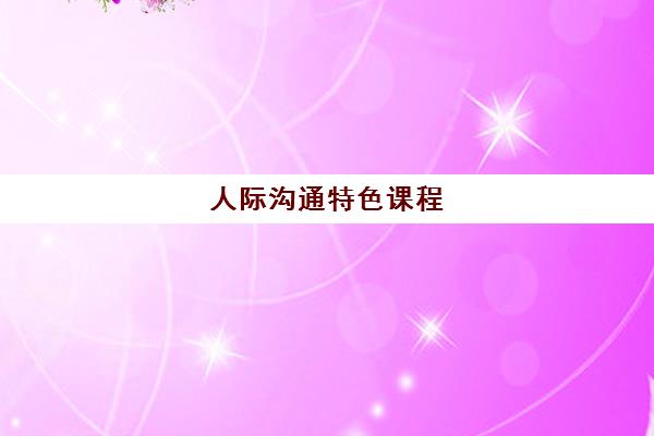 人际沟通特色课程 人际沟通特色课程