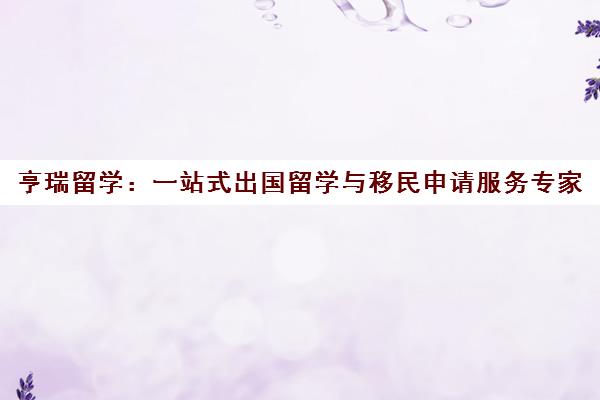 亨瑞留学 一站式出国留学与移民申请服务专家