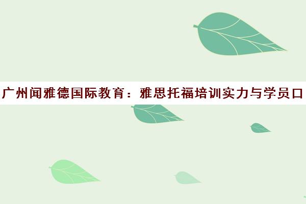 广州闻雅德国际教育 雅思托福培训实力与学员口碑深度解析