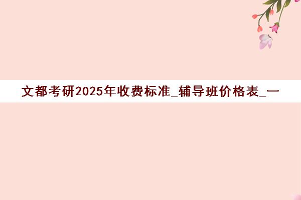 文都考研2025年收费标准_辅导班价格表_一站式考研机构