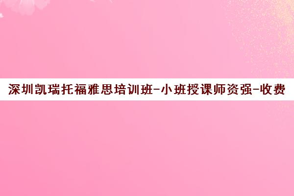 深圳凯瑞托福雅思培训班-小班授课师资强-收费标准透明