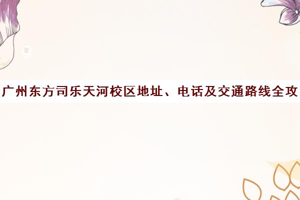 广州东方司乐天河校区地址、电话及交通路线全攻略