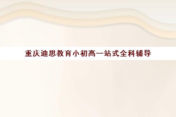 重庆迪思教育小初高一站式全科辅导 个性化定制课程