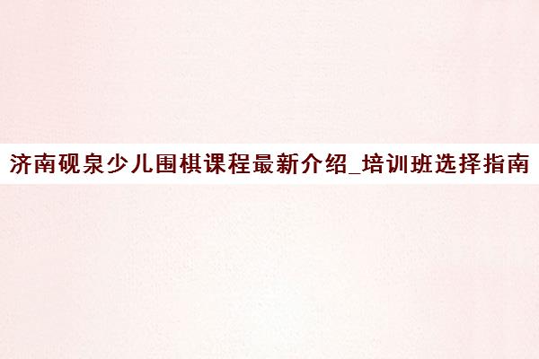 济南砚泉少儿围棋课程最新介绍_培训班选择指南