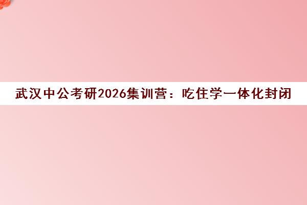 武汉中公考研2026集训营 吃住学一体化封闭管理