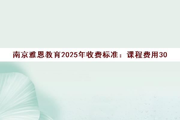 南京雅恩教育2025年收费标准 课程费用3000-10000元