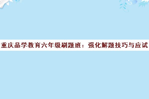 重庆品学教育六年级刷题班 强化解题技巧与应试能力