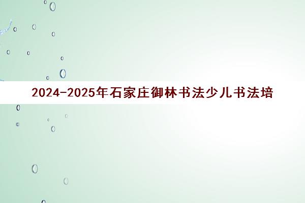 2024-2025年石家庄御林书法少儿书法培训学费收费标准一览