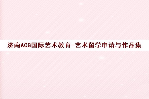 济南ACG国际艺术教育-艺术留学申请与作品集培训辅导