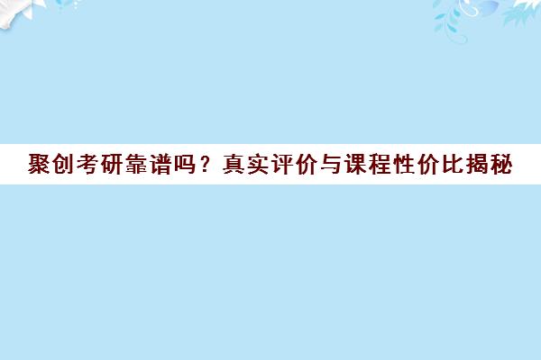 聚创考研靠谱吗？真实评价与课程性价比揭秘