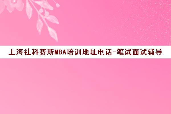 上海社科赛斯MBA培训地址电话-笔试面试辅导班-管理类联考课程