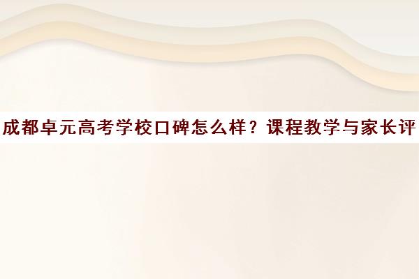成都卓元高考学校口碑怎么样？课程教学与家长评价剖析