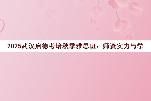 2025武汉启德考培秋季雅思班 师资实力与学员评价全揭密