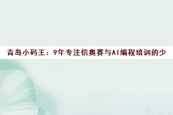 青岛小码王 9年专注信奥赛与AI编程培训的少儿编程机构