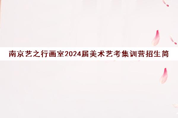 南京艺之行画室2024届美术艺考集训营招生简章发布