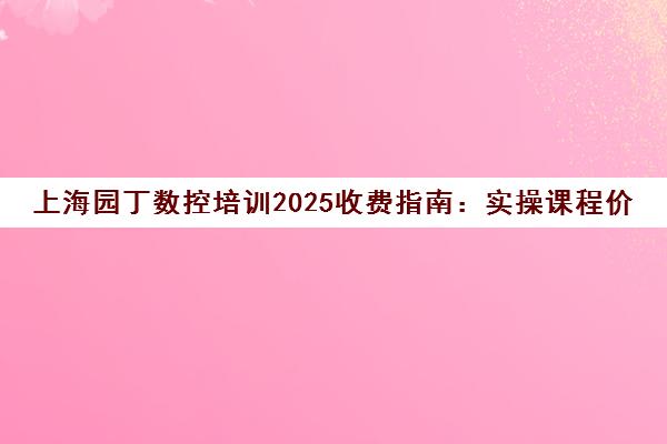 上海园丁数控培训2025收费指南 实操课程价格透明