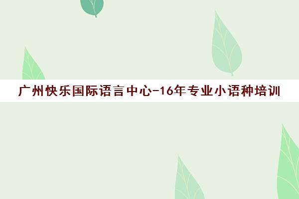 广州快乐国际语言中心-16年专业小语种培训(日语/德语/法语)