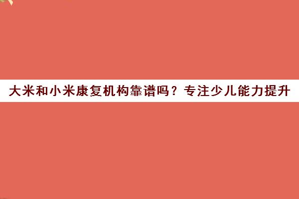 大米和小米康复机构靠谱吗？专注少儿能力提升 专业干预守护成长