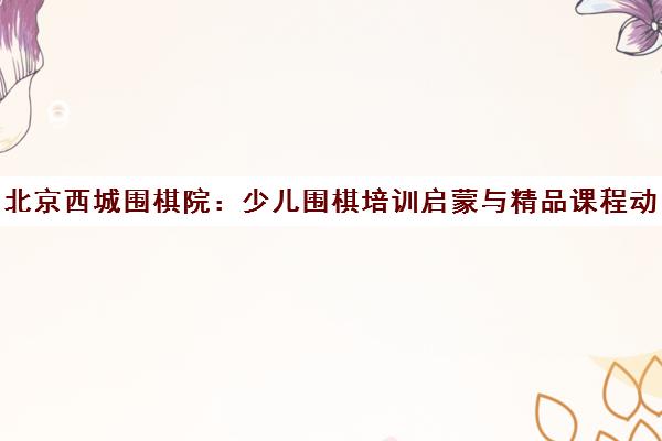 北京西城围棋院 少儿围棋培训启蒙与精品课程动态