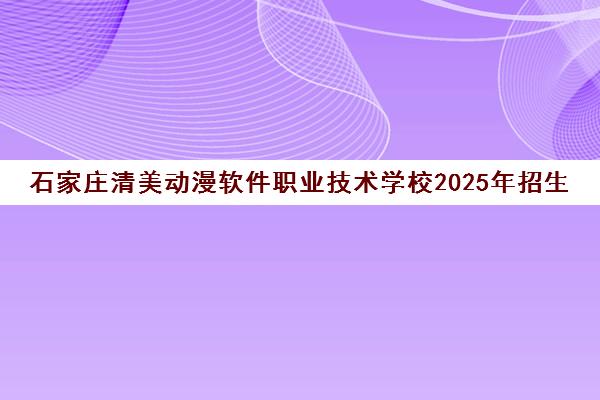 石家庄清美动漫软件职业技术学校2025年招生简章（专业目录+报考条件）