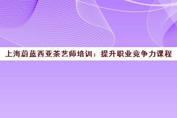 上海蔚蓝西亚茶艺师培训 提升职业竞争力课程