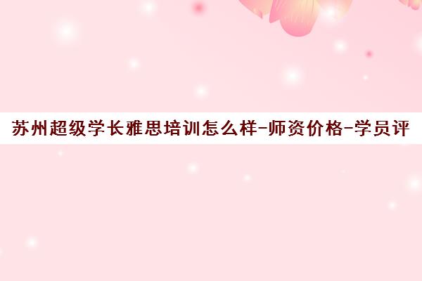 苏州超级学长雅思培训怎么样-师资价格-学员评价