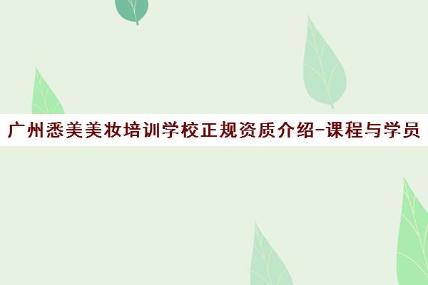 广州悉美美妆培训学校正规资质介绍-课程与学员口碑点评