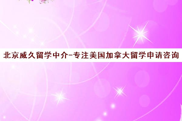 北京威久留学中介-专注美国加拿大留学申请咨询