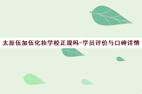 太原伍加伍化妆学校正规吗-学员评价与口碑详情