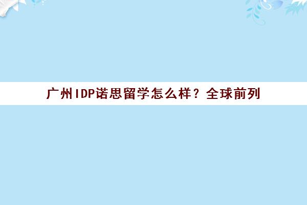 广州IDP诺思留学怎么样？全球前列 雅思主办方 一站式服务口碑好。