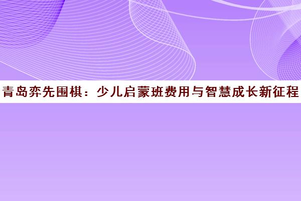 青岛弈先围棋 少儿启蒙班费用与智慧成长新征程