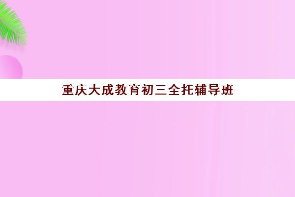 重庆大成教育初三全托辅导班 中考冲刺定制化全科辅导
