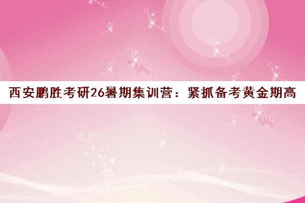 西安鹏胜考研26暑期集训营 紧抓备考黄金期高效冲刺
