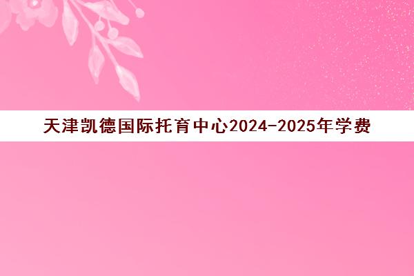 天津凯德国际托育中心2024-2025年学费价目表一览