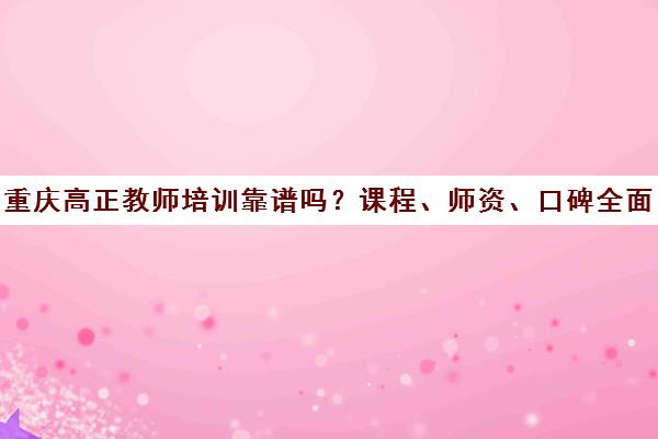 重庆高正教师培训靠谱吗？课程、师资、口碑全面解析