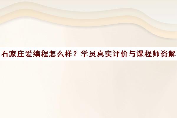 石家庄爱编程怎么样？学员真实评价与课程师资解析
