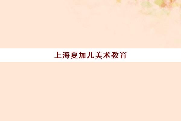 上海夏加儿美术教育 - 专业青少儿艺术培训与美学课程