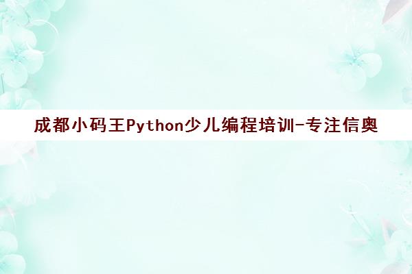 成都小码王Python少儿编程培训-专注信奥赛与AI编程9年