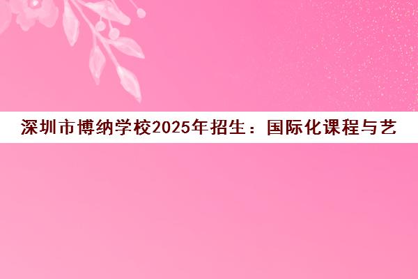 深圳市博纳学校2025年招生 国际化课程与艺术科技融合新篇章