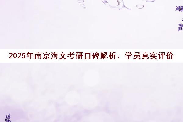 2025年南京海文考研口碑解析 学员真实评价与课程性价比全揭秘