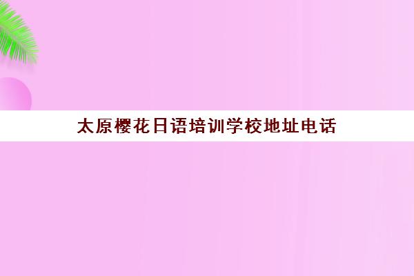 太原樱花日语培训学校地址电话 全外教教学 免费试听