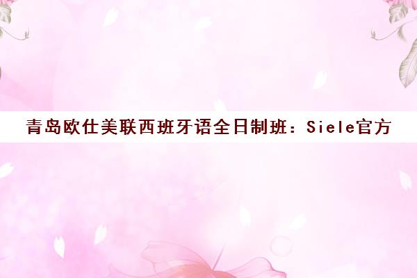 青岛欧仕美联西班牙语全日制班 Siele官方考点 中外校区直通留学