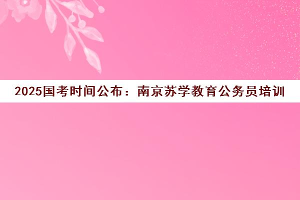 2025国考时间公布 南京苏学教育公务员培训全程辅导