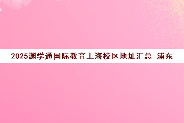 2025渊学通国际教育上海校区地址汇总-浦东与长宁校区详情