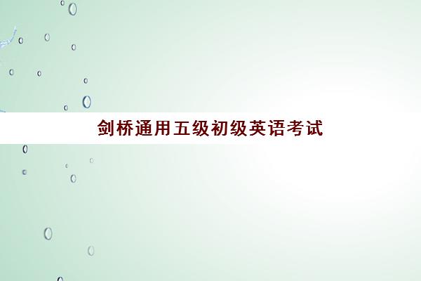 剑桥通用五级初级英语考试 剑桥通用五级初级英语考试