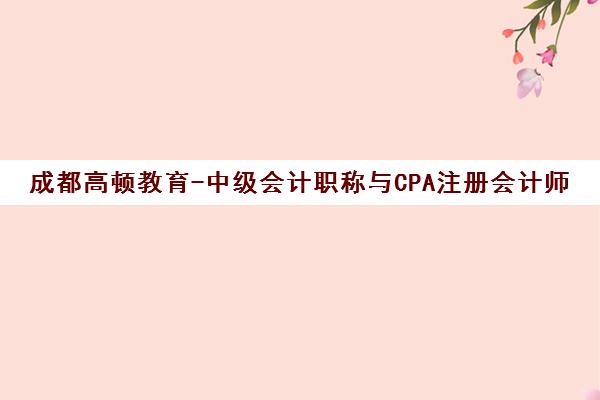 成都高顿教育-中级会计职称与CPA注册会计师培训辅导班