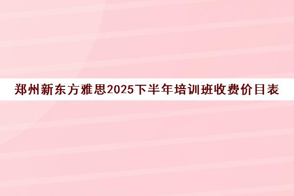郑州新东方雅思2025下半年培训班收费价目表
