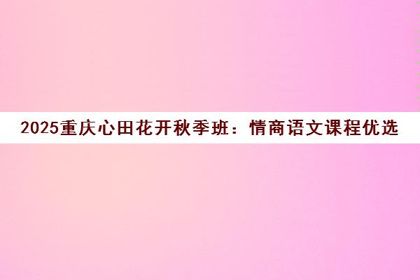 2025重庆心田花开秋季班 情商语文课程优选 联报享优惠