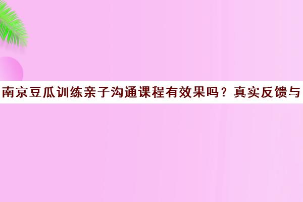 南京豆瓜训练亲子沟通课程有效果吗？真实反馈与课程介绍
